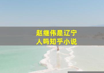 赵继伟是辽宁人吗知乎小说