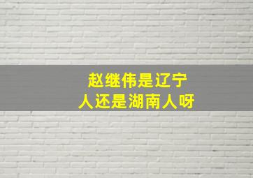 赵继伟是辽宁人还是湖南人呀