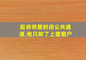 起诉邻居封闭公共通道,他只卸了上面窗户