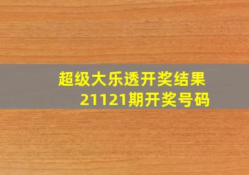 超级大乐透开奖结果21121期开奖号码