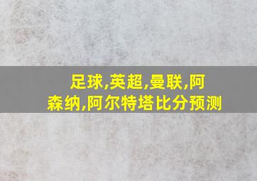 足球,英超,曼联,阿森纳,阿尔特塔比分预测