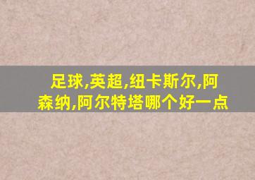 足球,英超,纽卡斯尔,阿森纳,阿尔特塔哪个好一点