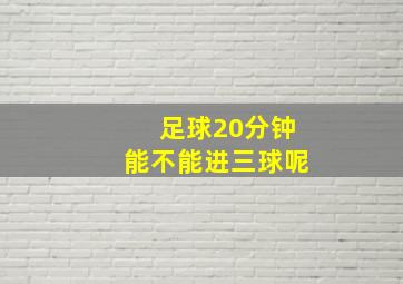 足球20分钟能不能进三球呢