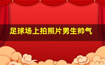 足球场上拍照片男生帅气