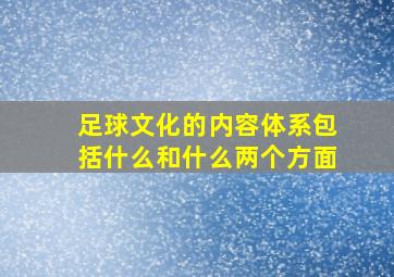 足球文化的内容体系包括什么和什么两个方面