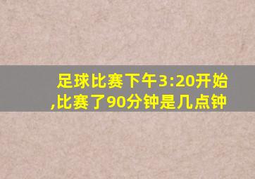 足球比赛下午3:20开始,比赛了90分钟是几点钟