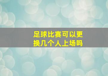 足球比赛可以更换几个人上场吗