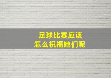 足球比赛应该怎么祝福她们呢