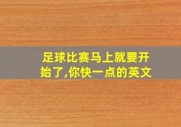 足球比赛马上就要开始了,你快一点的英文