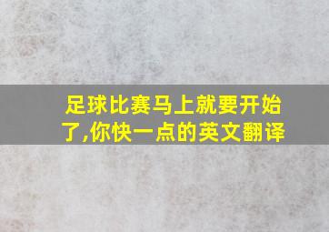 足球比赛马上就要开始了,你快一点的英文翻译