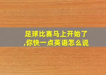 足球比赛马上开始了,你快一点英语怎么说