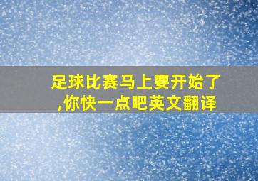 足球比赛马上要开始了,你快一点吧英文翻译