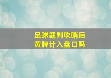 足球裁判吹哨后黄牌计入盘口吗