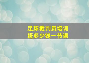 足球裁判员培训班多少钱一节课