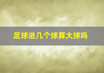 足球进几个球算大球吗