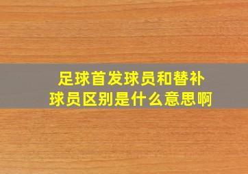 足球首发球员和替补球员区别是什么意思啊