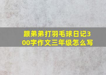 跟弟弟打羽毛球日记300字作文三年级怎么写