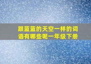 跟蓝蓝的天空一样的词语有哪些呢一年级下册