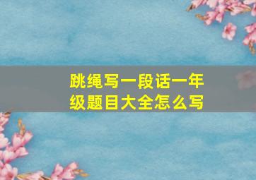 跳绳写一段话一年级题目大全怎么写