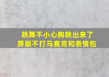 跳舞不小心胸跳出来了原版不打马赛克和表情包