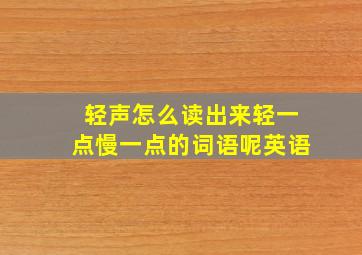 轻声怎么读出来轻一点慢一点的词语呢英语