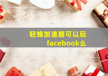 轻蜂加速器可以玩facebook么