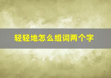 轻轻地怎么组词两个字