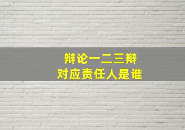 辩论一二三辩对应责任人是谁