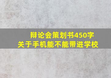 辩论会策划书450字关于手机能不能带进学校