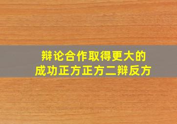 辩论合作取得更大的成功正方正方二辩反方