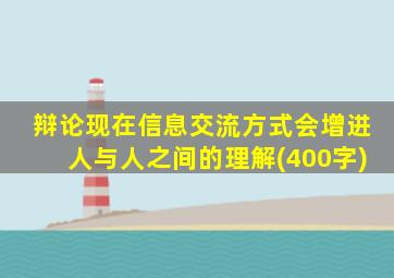 辩论现在信息交流方式会增进人与人之间的理解(400字)