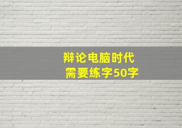 辩论电脑时代需要练字50字