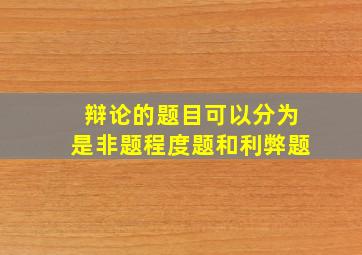 辩论的题目可以分为是非题程度题和利弊题