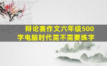 辩论赛作文六年级500字电脑时代需不需要练字