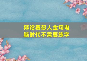 辩论赛怼人金句电脑时代不需要练字