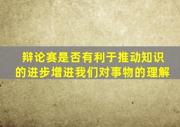 辩论赛是否有利于推动知识的进步增进我们对事物的理解