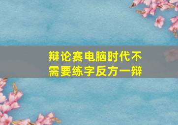 辩论赛电脑时代不需要练字反方一辩