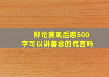 辩论赛观后感500字可以讲善意的谎言吗