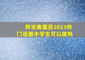 辩论赛题目2023热门话题中学生可以做吗