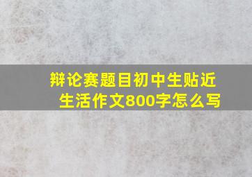 辩论赛题目初中生贴近生活作文800字怎么写