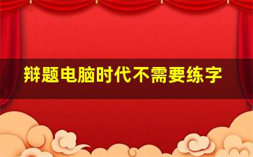 辩题电脑时代不需要练字