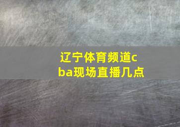 辽宁体育频道cba现场直播几点