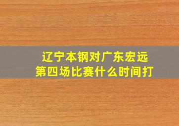 辽宁本钢对广东宏远第四场比赛什么时间打