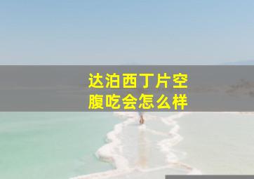 达泊西丁片空腹吃会怎么样