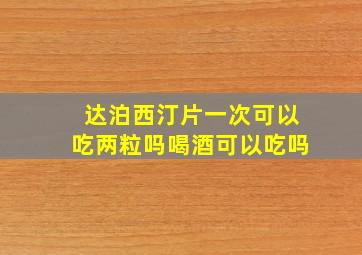 达泊西汀片一次可以吃两粒吗喝酒可以吃吗