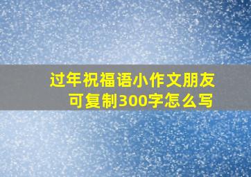 过年祝福语小作文朋友可复制300字怎么写