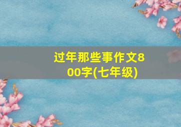 过年那些事作文800字(七年级)