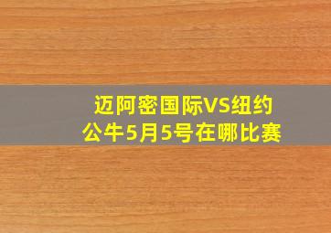 迈阿密国际VS纽约公牛5月5号在哪比赛