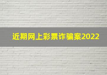 近期网上彩票诈骗案2022