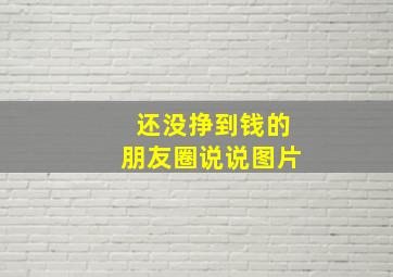 还没挣到钱的朋友圈说说图片